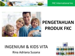 PENGETAHUAN
PRODUK FKC
INGENIUM & KIDS VITA
Rina Adriana Susana
FKC International Inc
 