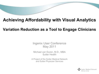 Achieving Affordability with Visual AnalyticsVariation Reduction as a Tool to Engage Clinicians Ingenix User Conference May 2011 Michael van Duren, M.D., MBA Sutter Health A Project of the Sutter Medical Network  and Sutter Physician Services 