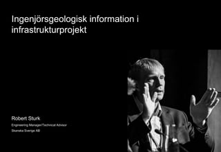 Ingenjörsgeologisk information i 
infrastrukturprojekt 
Robert Sturk 
Engineering Manager/Technical Advisor 
Skanska Sverige AB 
 