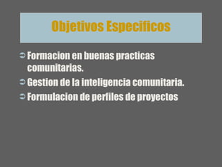 Formacion en buenas practicas comunitarias. Gestion de la inteligencia comunitaria. Formulacion de perfiles de proyectos Objetivos Especificos 