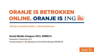 Social Media Congres 2013, #SMC13
Amsterdam 19 september 2013
Frank Jan Risseeuw ( @fjrisseeuw), Social Media Manager HUB ING NL
1
Oranje is doelen stellen | Social Business
 