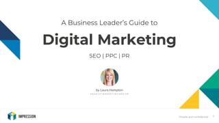 Private and confidential
A Business Leader’s Guide to
Digital Marketing
SEO | PPC | PR
1
by Laura Hampton
H E A D O F M A R K E T I N G A N D P R
 
