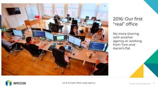 Private and confidentialUK & Europe’s Best Large Agency 11
2016: Our first
“real” office
No more sharing
with another
agen...
