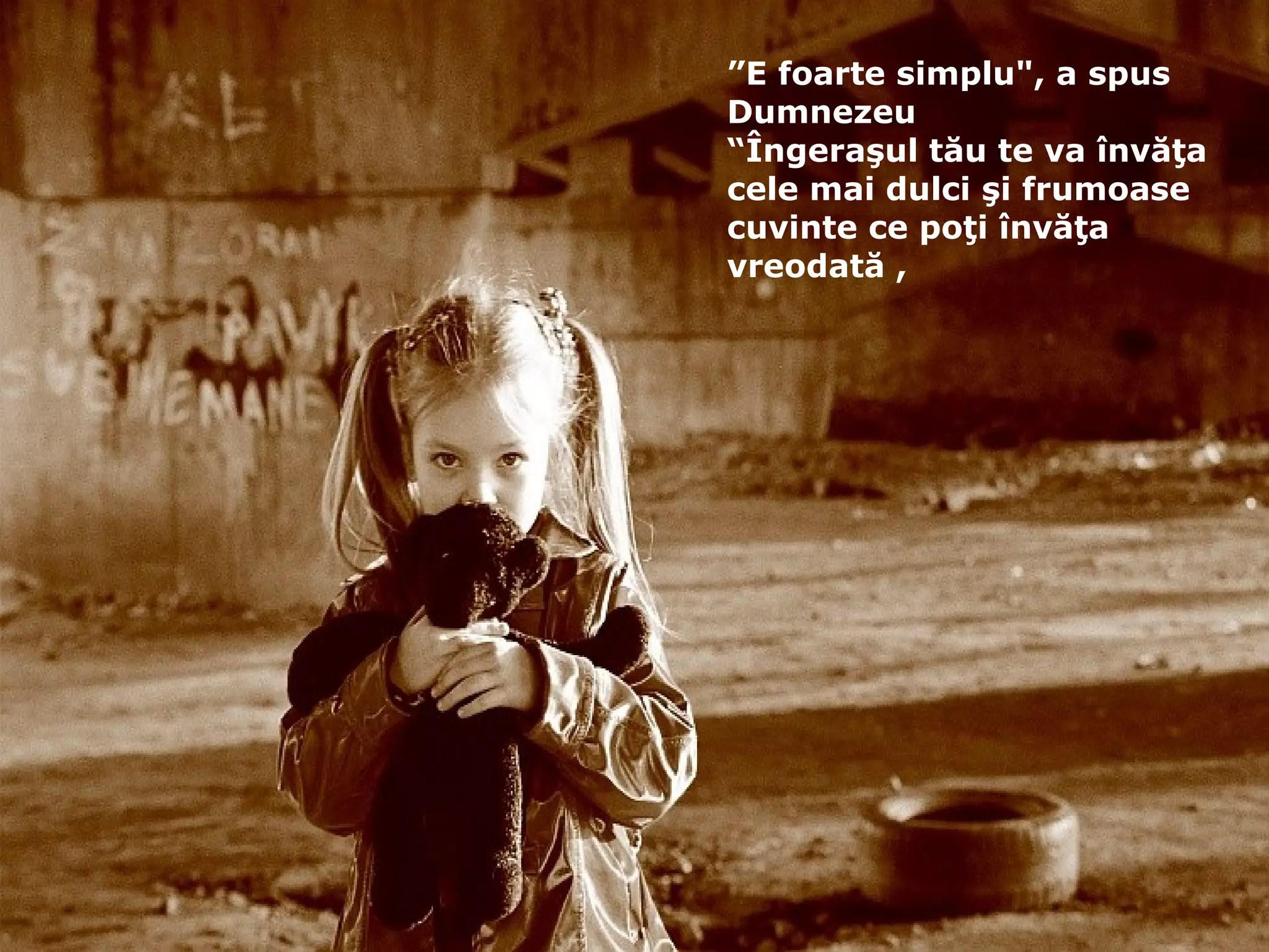 ” E foarte simplu ",  a spus Dumnezeu “ Îngeraşul tău  te  va învăţa cele mai dulci şi frumoase cuvinte ce poţi învăţa vreodată , 