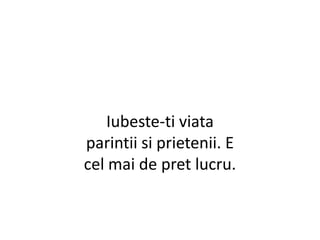 Iubeste-ti viata parintii si prietenii. E cel mai de pret lucru.