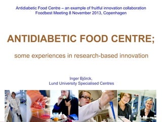 Antidiabetic Food Centre – an example of fruitful innovation collaboration
Foodbest Meeting 8 November 2013, Copenhagen

ANTIDIABETIC FOOD CENTRE;
some experiences in research-based innovation

Inger Björck,
Lund University Specialised Centres

Antidiabetic Food Centre at Lund University

। Page 1 I 2013-11-12

 