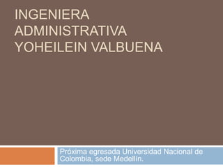 INGENIERA
ADMINISTRATIVA
YOHEILEIN VALBUENA




     Próxima egresada Universidad Nacional de
     Colombia, sede Medellín.
 