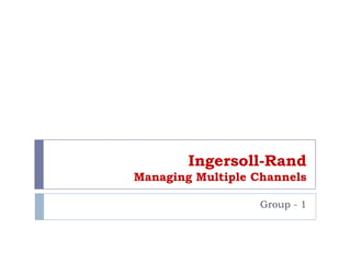 Ingersoll-Rand
Managing Multiple Channels
Group - 1
 