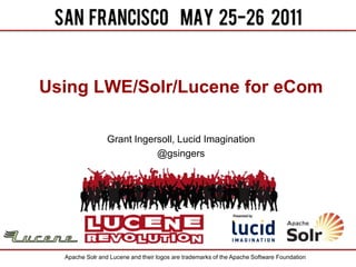 Using LWE/Solr/Lucene for eCom Grant Ingersoll, Lucid Imagination @gsingers Apache Solr and Lucene and their logos are trademarks of the Apache Software Foundation 