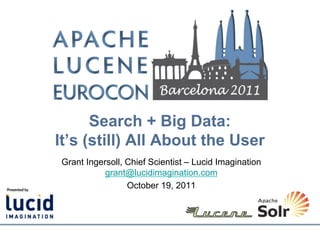 Search + Big Data:
It’s (still) All About the User
Grant Ingersoll, Chief Scientist – Lucid Imagination
           grant@lucidimagination.com
                 October 19, 2011
 
