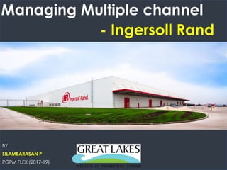 Managing Multiple channel
- Ingersoll Rand
BY
SILAMBARASAN P
PGPM FLEX (2017-19)
 