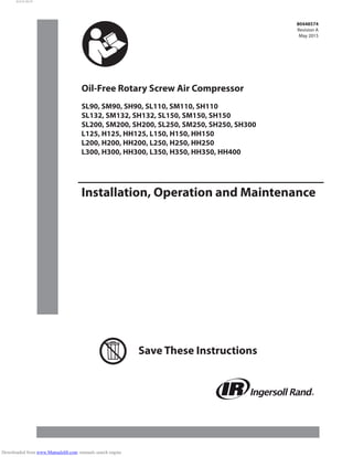 80448574
Revision A
May 2015
Save These Instructions
Oil-Free Rotary Screw Air Compressor
Installation, Operation and Maintenance
SL90, SM90, SH90, SL110, SM110, SH110
SL132, SM132, SH132, SL150, SM150, SH150
SL200, SM200, SH200, SL250, SM250, SH250, SH300
L125, H125, HH125, L150, H150, HH150
L200, H200, HH200, L250, H250, HH250
L300, H300, HH300, L350, H350, HH350, HH400
61115.10.33
Downloaded from www.Manualslib.com manuals search engine
 