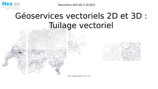 Jens Ingensand HEIG-VD
Rencontres ASIT-VD, 5.10.2017
Géoservices vectoriels 2D et 3D :
Tuilage vectoriel
 