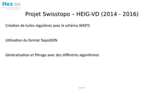 Projet Swisstopo – HEIG-VD (2014 - 2016)
Création de tuiles régulières avec le schéma WMTS
Utilisation du format TopoJSON
...