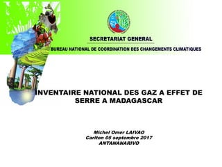 INVENTAIRE NATIONAL DES GAZ A EFFET DE
SERRE A MADAGASCAR
Michel Omer LAIVAO
Carlton 05 septembre 2017
ANTANANARIVO
 