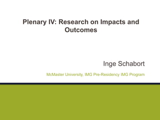Inge Schabort
McMaster University, IMG Pre-Residency IMG Program
Plenary IV: Research on Impacts and
Outcomes
 