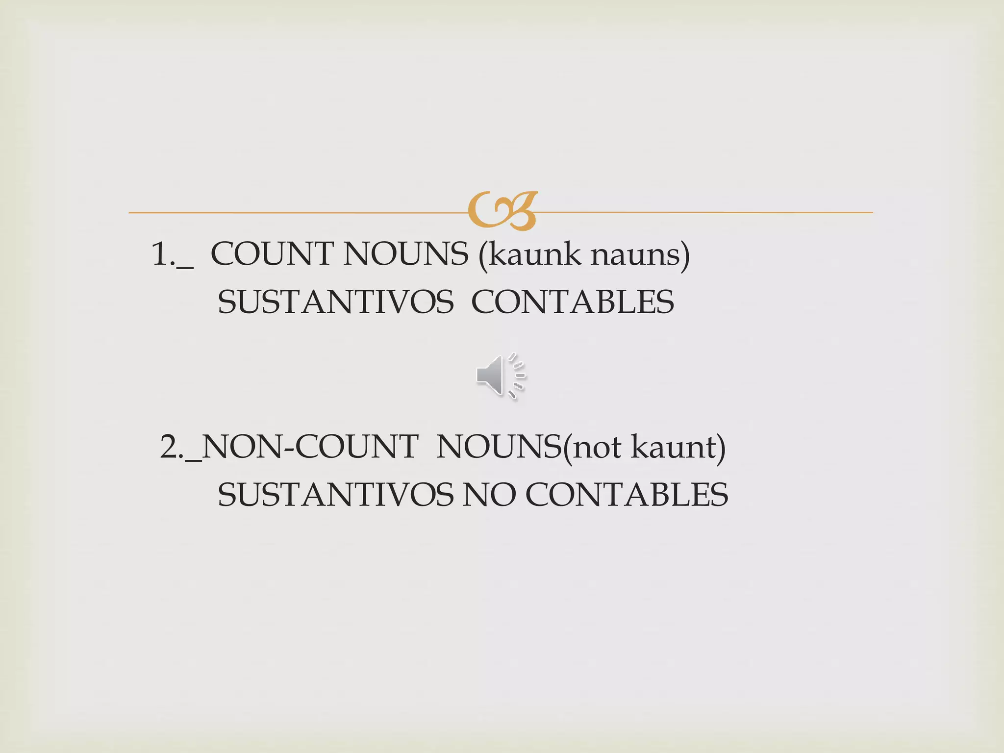 1._ COUNT NOUNS (kaunk nauns)
SUSTANTIVOS CONTABLES
2._NON-COUNT NOUNS(not kaunt)
SUSTANTIVOS NO CONTABLES