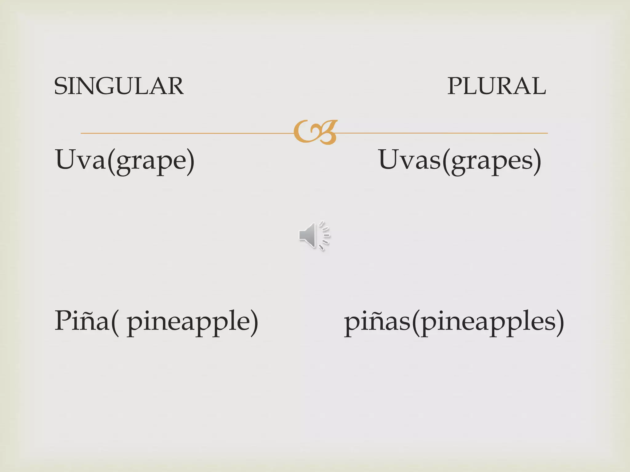 
SINGULAR PLURAL
Uva(grape) Uvas(grapes)
Piña( pineapple) piñas(pineapples)
