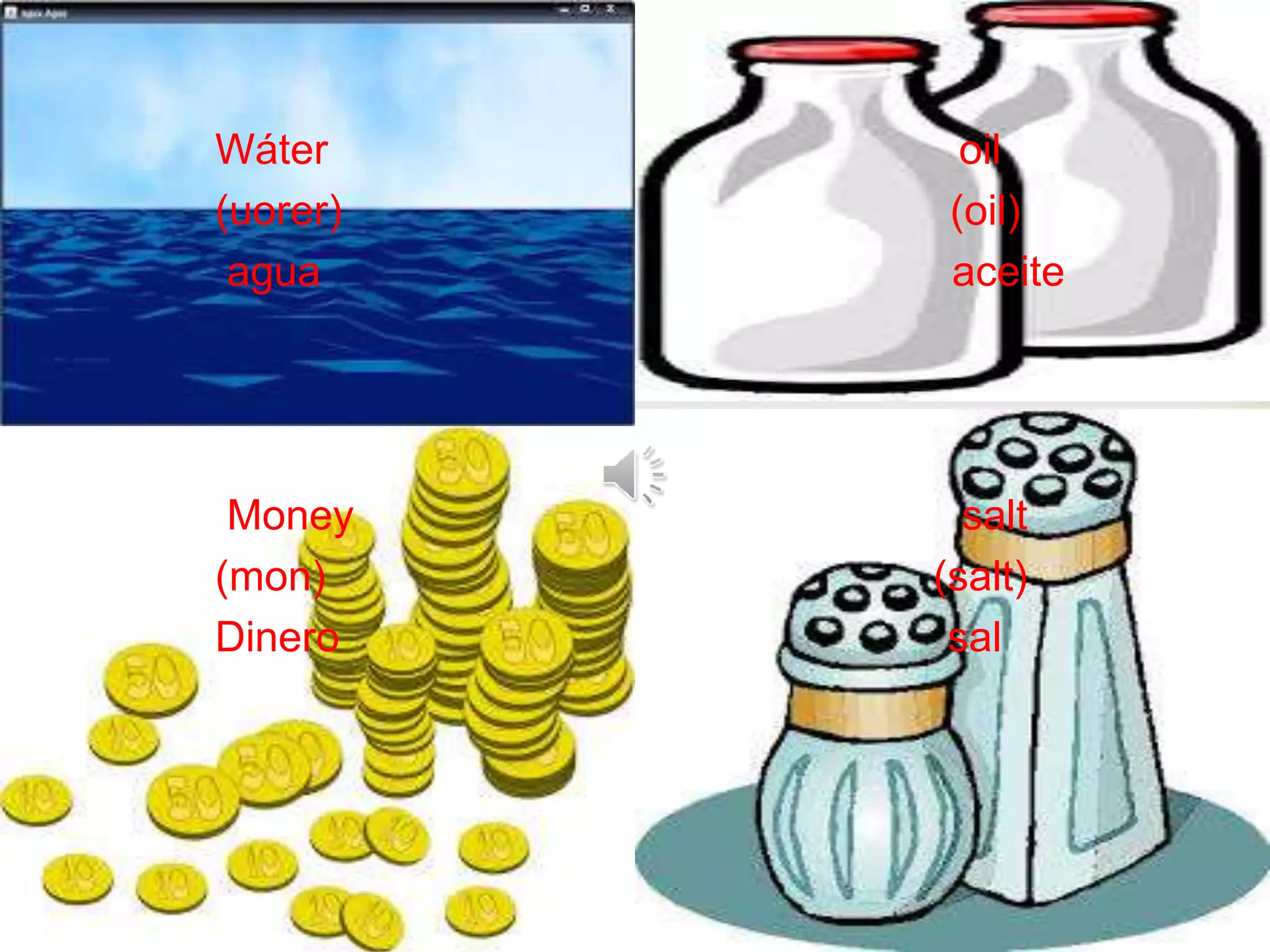 
Wáter oil
(uorer) (oil)
agua aceite
Money salt
(mon) (salt)
Dinero sal
