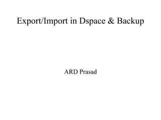 Export/Import in Dspace & Backup
ARD Prasad
 