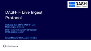 DASH-IF Live Ingest
Protocol
Status update of the DASH-IF Live
Media Ingest protocol
DASH-Industry Forum 9th of October
2020, special session
Rufael Mekuria (PhD), Jamie Fletcher
 