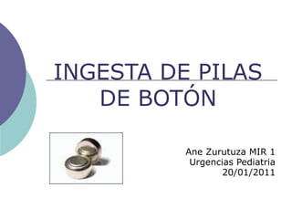 INGESTA DE PILAS
DE BOTÓN
Ane Zurutuza MIR 1
Urgencias Pediatria
20/01/2011

 