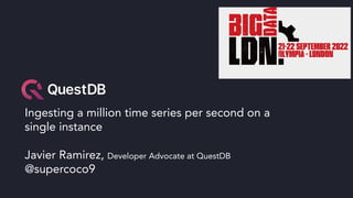Ingesting a million time series per second on a
single instance
Javier Ramirez, Developer Advocate at QuestDB
@supercoco9
 