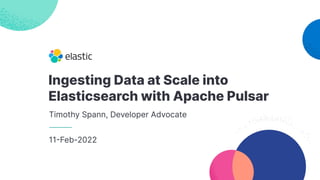 Ingesting Data at Scale into
Elasticsearch with Apache Pulsar
Timothy Spann, Developer Advocate
11-Feb-2022
 