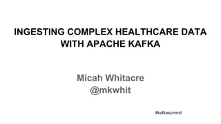 INGESTING COMPLEX HEALTHCARE DATA
WITH APACHE KAFKA
Micah Whitacre
@mkwhit
#kafkasummit
 