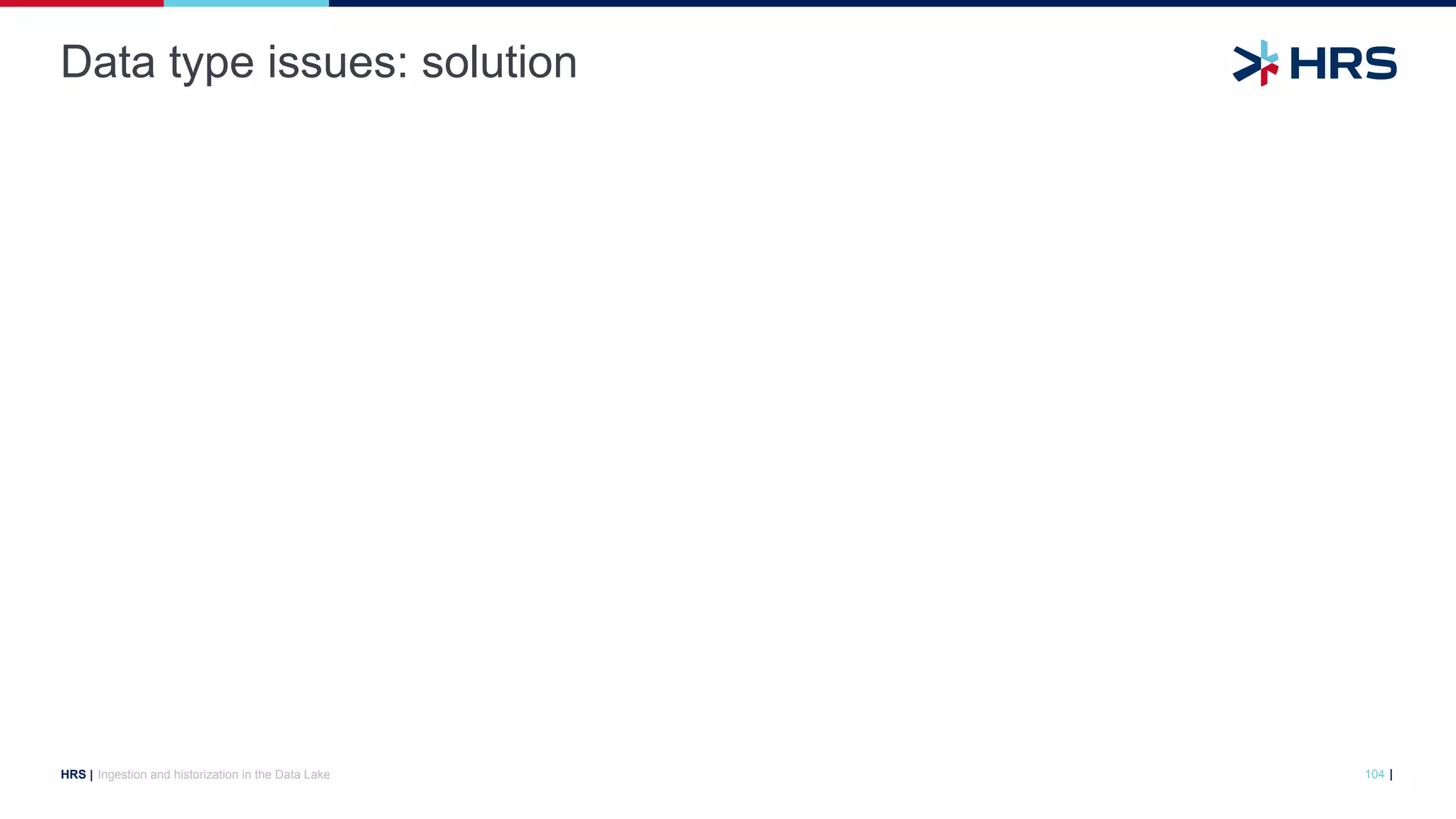 |
HRS |
Data type issues: solution
Ingestion and historization in the Data Lake 104
 