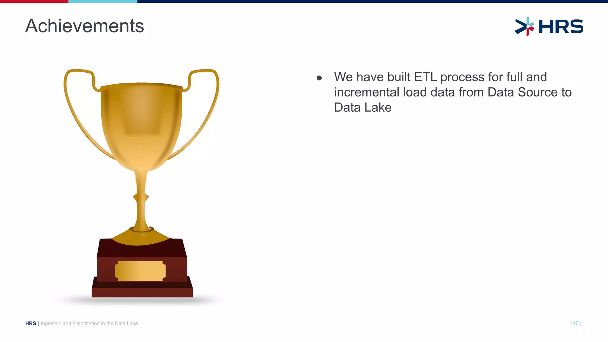 |
HRS |
● We have built ETL process for full and
incremental load data from Data Source to
Data Lake
Achievements
117
Ingestion and historization in the Data Lake
 