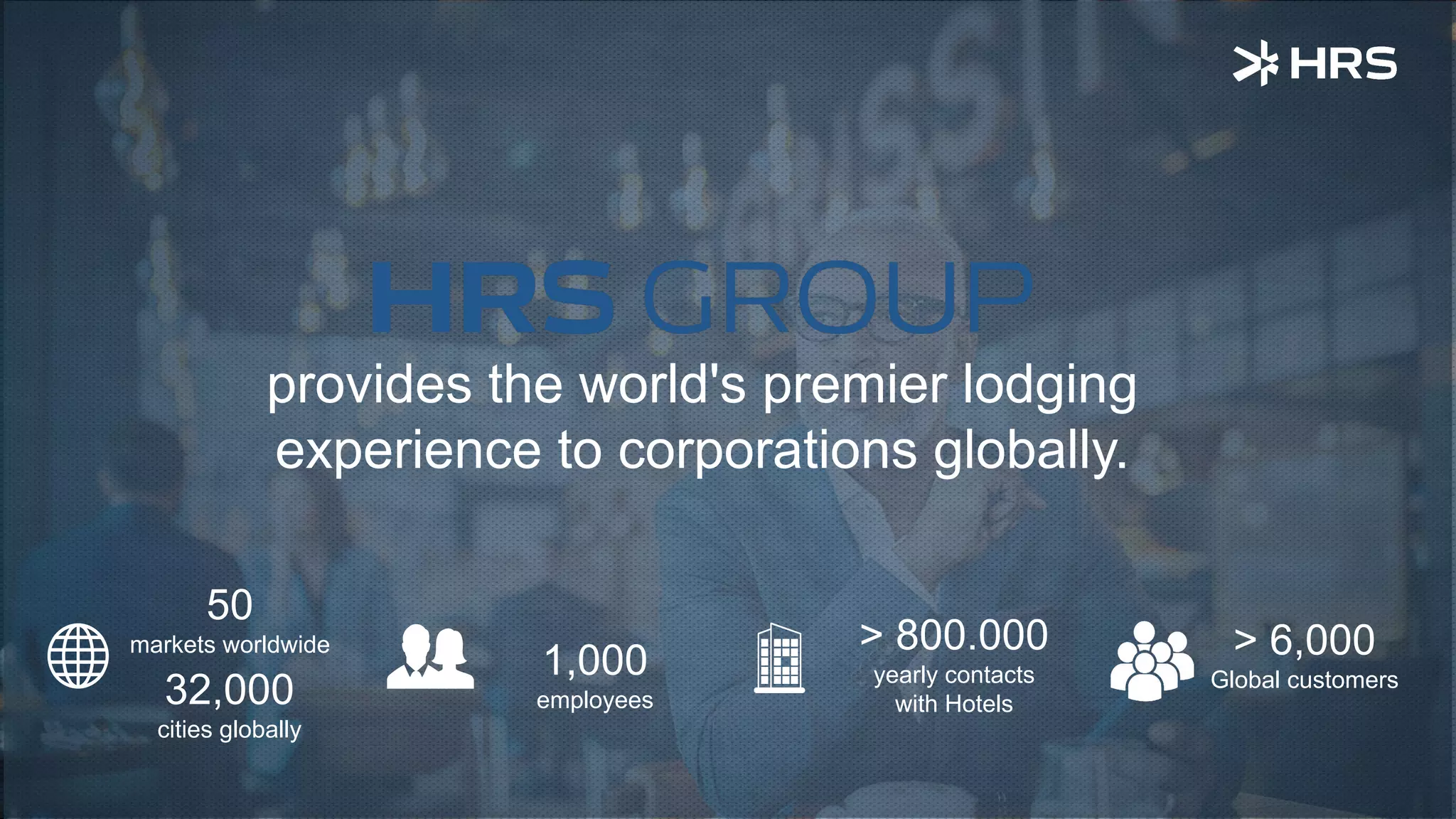 HRS |
provides the world's premier lodging
experience to corporations globally.
50
markets worldwide > 800.000
yearly contacts
with Hotels
1,000
employees
> 6,000
Global customers
32,000
cities globally
 