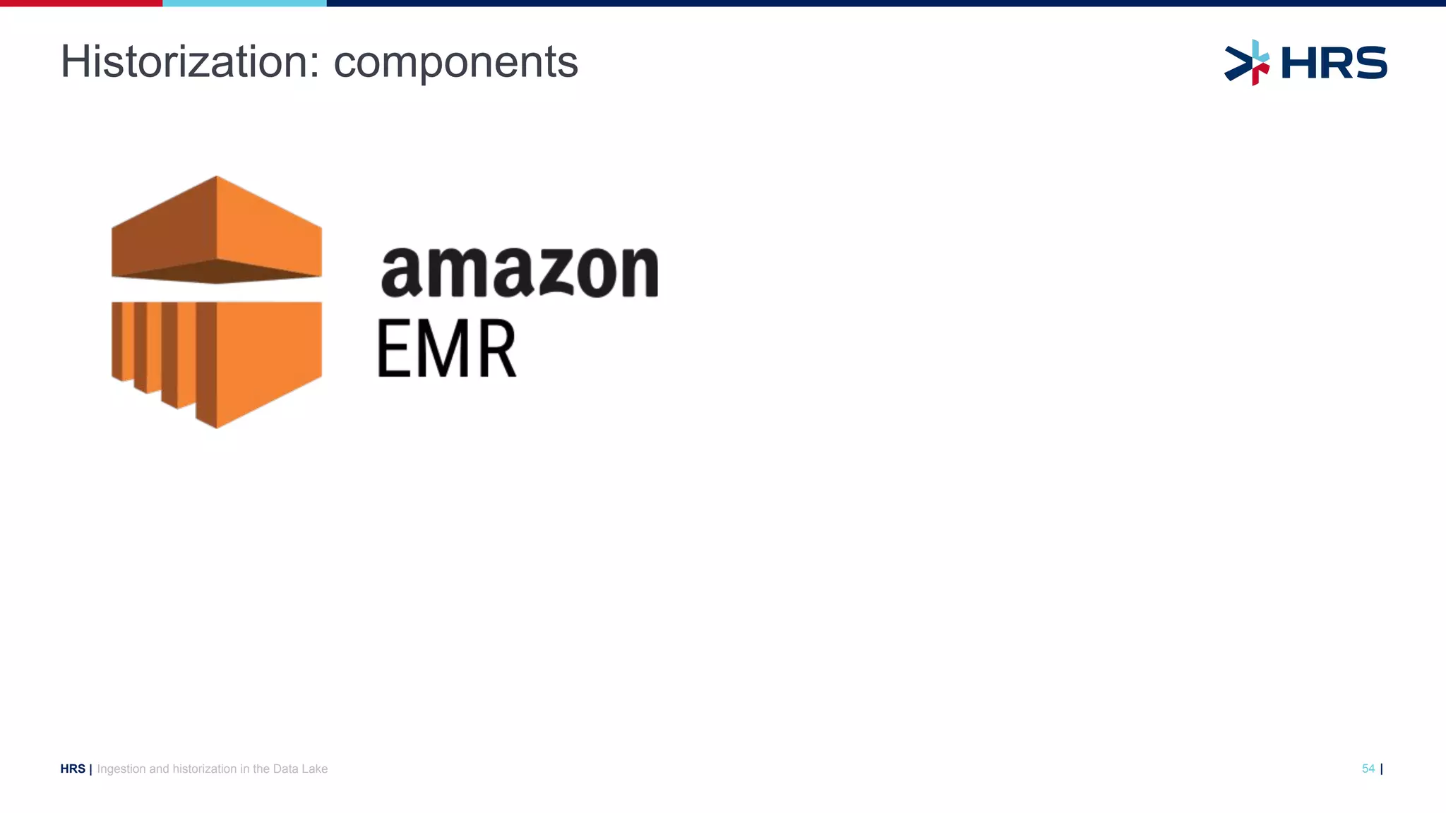 |
HRS |
Historization: components
Ingestion and historization in the Data Lake 54
 