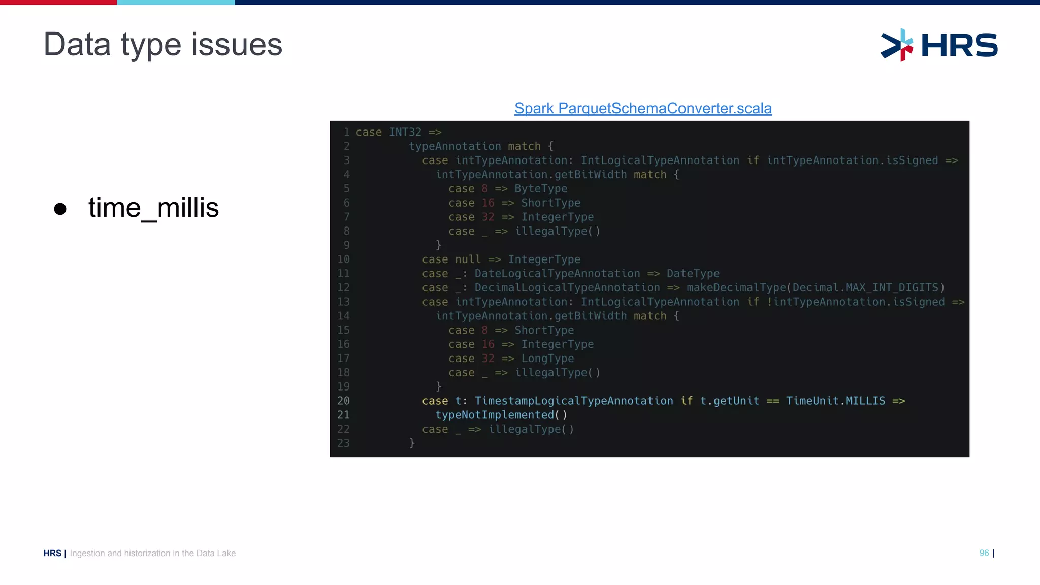 |
HRS |
Data type issues
Ingestion and historization in the Data Lake 96
● time_millis
Spark ParquetSchemaConverter.scala
 