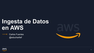 Ingesta de Datos
en AWS
Carlos Fuentes
@educharlief
1
 