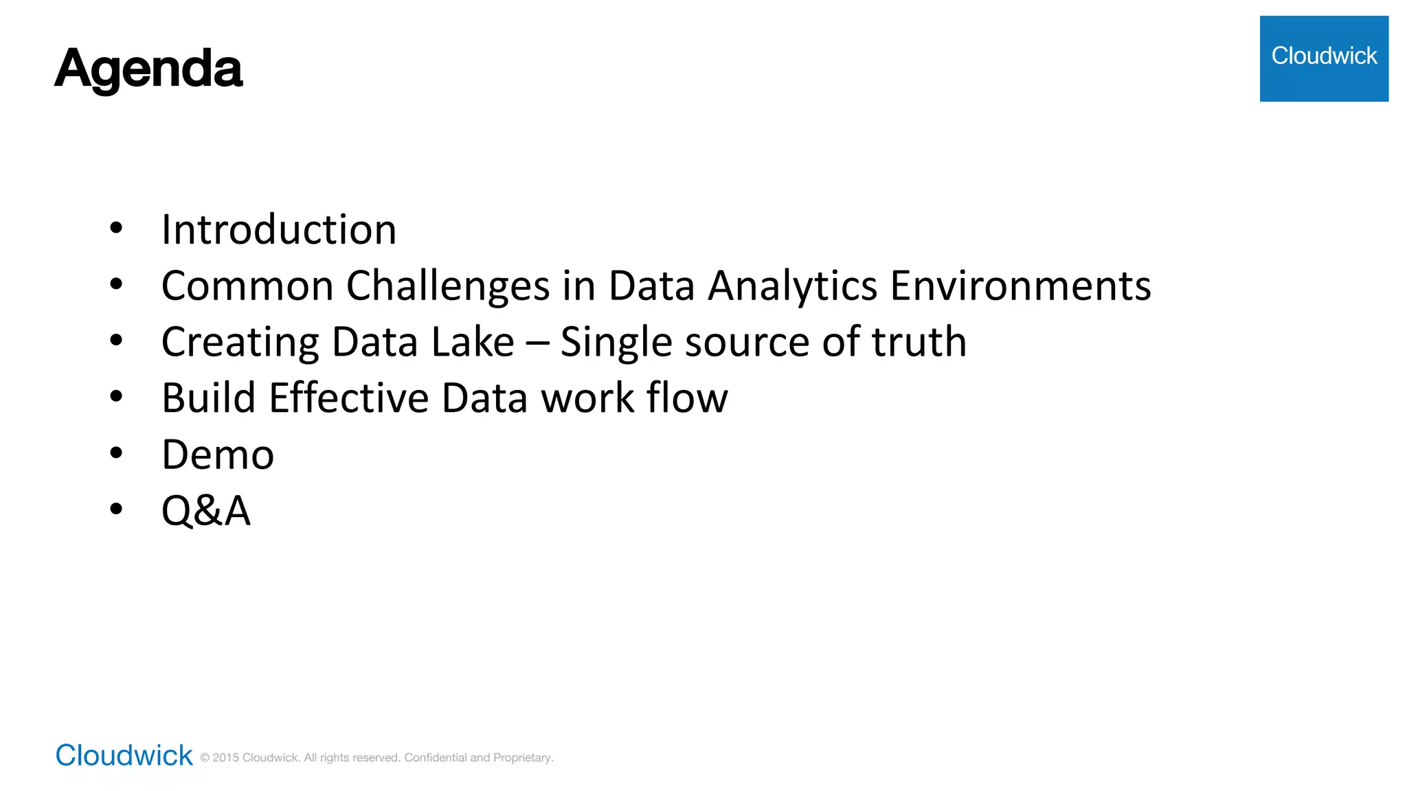 Cloudwick © 2015 Cloudwick. All rights reserved. Confidential and Proprietary.
Agenda Cloudwick
• Introduction
• Common	Challenges	in	Data	Analytics	Environments
• Creating	Data	Lake	– Single	source	of	truth
• Build	Effective	Data	work	flow
• Demo
• Q&A
 