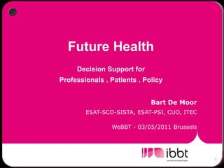 Future Health
     Decision Support for
Professionals . Patients . Policy


                             Bart De Moor
        ESAT-SCD-SISTA, ESAT-PSI, CUO, ITEC

                WeBBT - 03/05/2011 Brussels
 