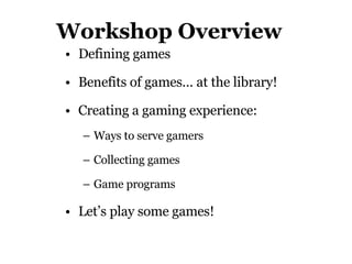 Workshop Overview Defining games Benefits of games… at the library! Creating a gaming experience:  Ways to serve gamers Collecting games Game programs Let’s play some games! 