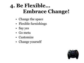 4. Be Flexible…    Embrace Change!   Change the space Flexible furnishings Say yes Go meta Customize Change yourself 