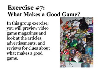 Exercise #7:  W hat Makes a Good Game?   In this group exercise, you will preview video game magazines and look at the articles,  advertisements, and reviews for clues about what makes a good game. 