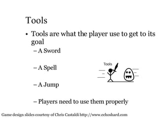 Tools Tools are what the player use to get to its goal A Sword  A Spell A Jump Players need to use them properly  Game design slides courtesy of Chris Castaldi http://www.echoshard.com 