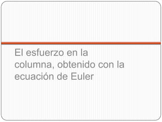 El esfuerzo en la
columna, obtenido con la
ecuación de Euler
 