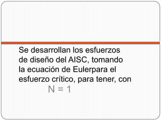 N = 1
Se desarrollan los esfuerzos
de diseño del AISC, tomando
la ecuación de Eulerpara el
esfuerzo crítico, para tener, con
 