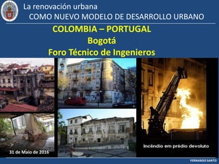 FERNANDO SANTO
La renovación urbana
COMO NUEVO MODELO DE DESARROLLO URBANO
COLOMBIA – PORTUGAL
Bogotá
Foro Técnico de Ingenieros
31 de Maio de 2016
 