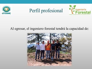 Perfil profesional
Al egresar, el ingeniero forestal tendrá la capacidad de:
 