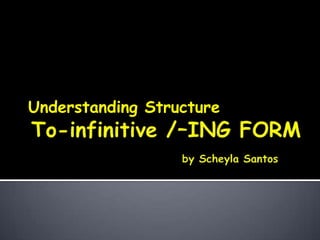 To-infinitive /-ING FORM byScheyla Santos UnderstandingStructure 