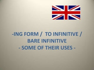 -ING FORM / TO INFINITIVE /
BARE INFINITIVE
- SOME OF THEIR USES -
 