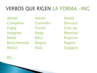 AdmitAdmitAvoidComplete		ConsiderDiscussEnjoyFinishGive upImagine		KeepMentionMind		Miss			PractiseRecommendRegretReportResistRiskSuggestEtc…VERBOS QUE RIGEN LA FORMA -ING