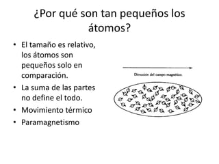 ¿Por qué son tan pequeños los átomos? El tamaño es relativo, los átomos son pequeños solo en comparación. La suma de las partes no define el todo. Movimiento térmico Paramagnetismo 