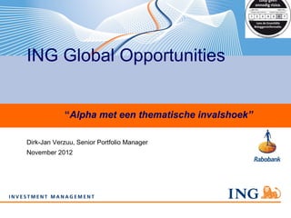 ING Global Opportunities


                “Alpha met een thematische invalshoek”

   Dirk-Jan Verzuu, Senior Portfolio Manager
   November 2012




www.ingim.com                            1
 